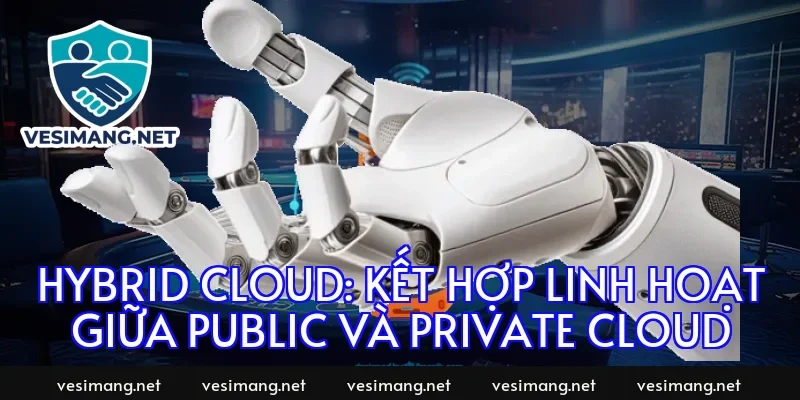 Hybrid Cloud: Kết hợp linh hoạt giữa Public và Private Cloud