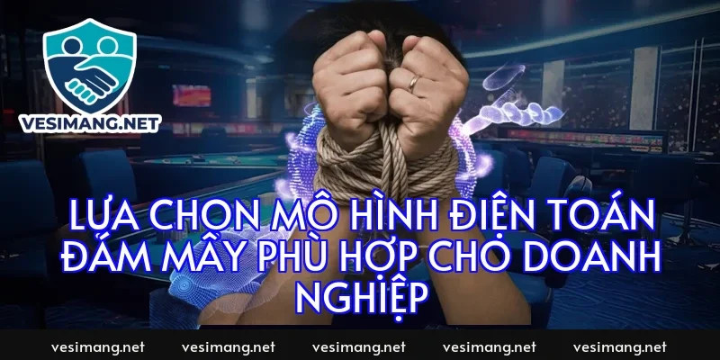 Lựa chọn mô hình điện toán đám mây phù hợp cho doanh nghiệp