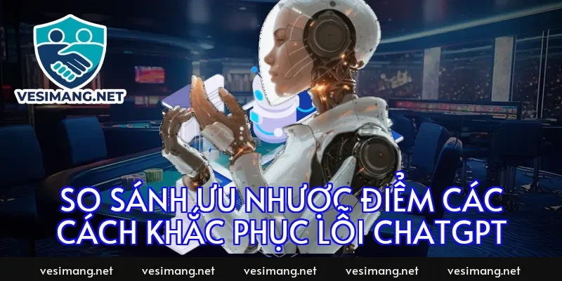 So sánh ưu nhược điểm các cách khắc phục lỗi chatgpt