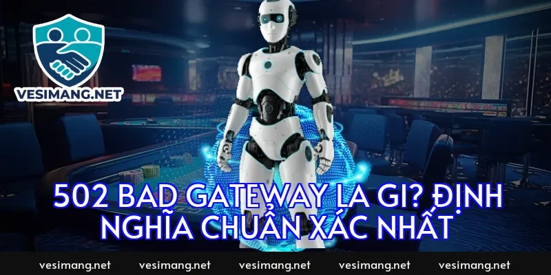502 Bad Gateway la gi? Định nghĩa chuẩn xác nhất