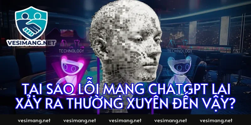 Tại sao lỗi mạng chatgpt lại xảy ra thường xuyên đến vậy?