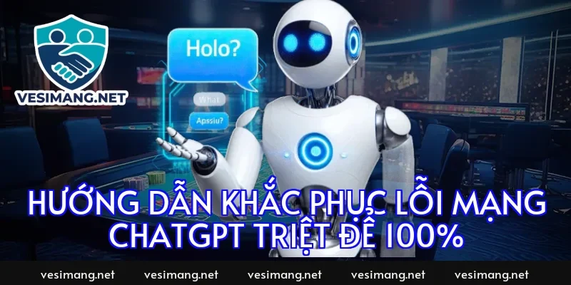 Hướng dẫn khắc phục lỗi mạng chatgpt triệt để 100%