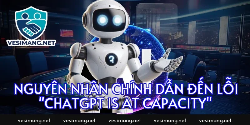 Nguyên nhân chính dẫn đến lỗi "ChatGPT is at capacity"