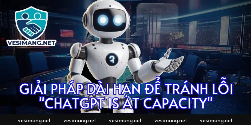Giải pháp dài hạn để tránh lỗi "ChatGPT is at capacity"