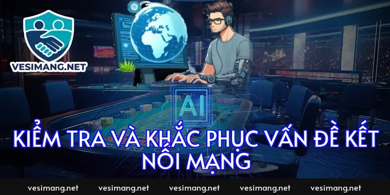 Kiểm tra và khắc phục vấn đề kết nối mạng