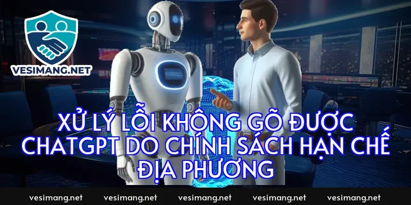 Xử lý lỗi không gõ được ChatGPT do chính sách hạn chế địa phương