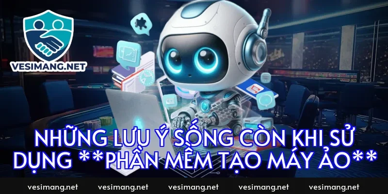 Những lưu ý sống còn khi sử dụng **Phần mềm tạo máy ảo**