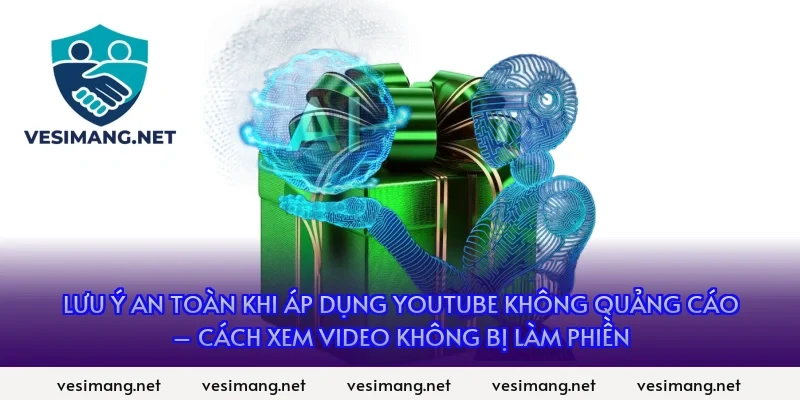 Lưu ý an toàn khi áp dụng YouTube không quảng cáo – Cách xem video không bị làm phiền