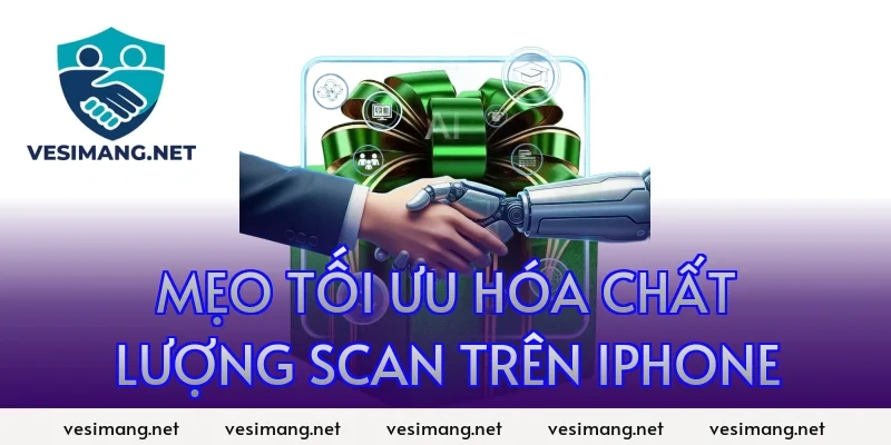Mẹo tối ưu hóa chất lượng scan trên iPhone