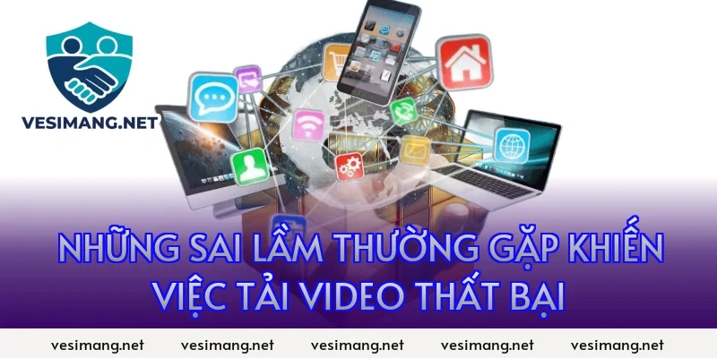 Những sai lầm thường gặp khiến việc tải video thất bại