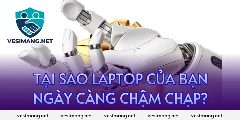 Tại sao laptop của bạn ngày càng chậm chạp?